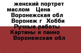 женский портрет маслом › Цена ­ 1 500 - Воронежская обл., Воронеж г. Хобби. Ручные работы » Картины и панно   . Воронежская обл.
